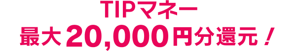 TIPマネー最大20,000円分還元