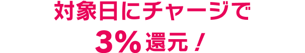 対象日にチャージで3%還元！